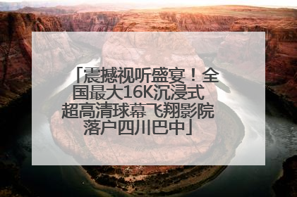 震撼视听盛宴！全国最大16K沉浸式超高清球幕飞翔影院落户四川巴中