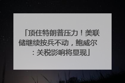 顶住特朗普压力！美联储继续按兵不动，鲍威尔：关税影响将显现