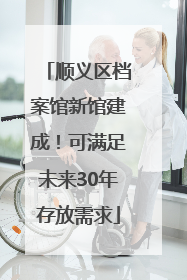 顺义区档案馆新馆建成！可满足未来30年存放需求