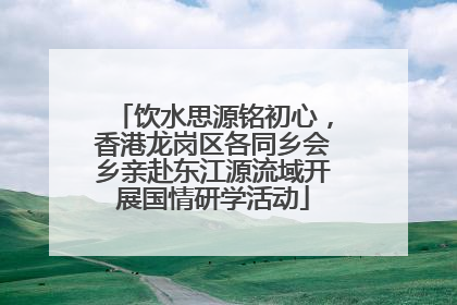 饮水思源铭初心，香港龙岗区各同乡会乡亲赴东江源流域开展国情研学活动