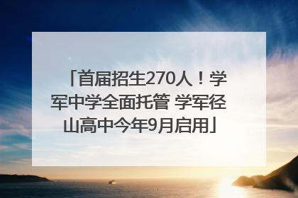首届招生270人！学军中学全面托管 学军径山高中今年9月启用