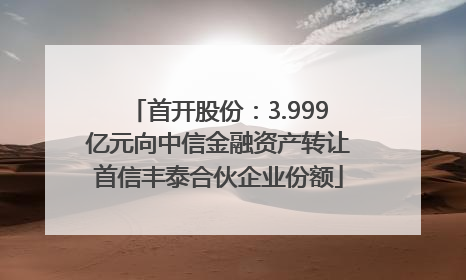 首开股份：3.999亿元向中信金融资产转让首信丰泰合伙企业份额