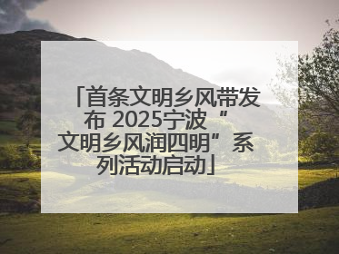 首条文明乡风带发布 2025宁波“文明乡风润四明”系列活动启动