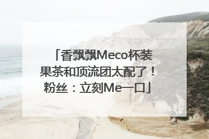 香飘飘Meco杯装果茶和顶流团太配了！粉丝：立刻Me一口