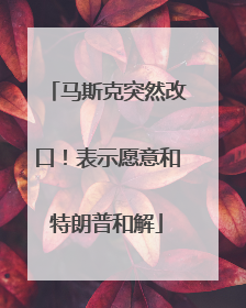 马斯克突然改口！表示愿意和特朗普和解