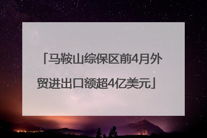 马鞍山综保区前4月外贸进出口额超4亿美元