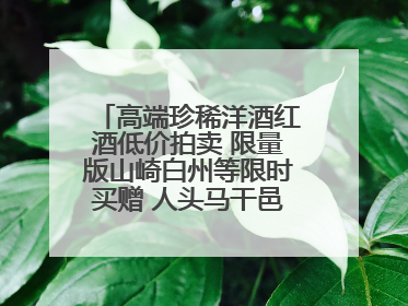 高端珍稀洋酒红酒低价拍卖 限量版山崎白州等限时买赠 人头马干邑1元起拍