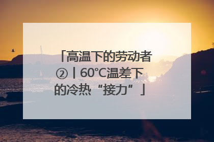 高温下的劳动者②丨60℃温差下的冷热“接力”