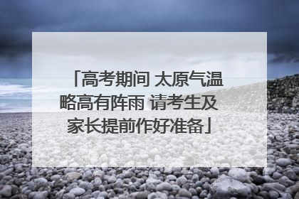 高考期间 太原气温略高有阵雨 请考生及家长提前作好准备