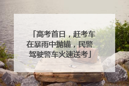 高考首日，赶考车在暴雨中抛锚，民警驾驶警车火速送考