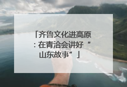 齐鲁文化进高原：在青洽会讲好“山东故事”