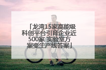 龙湾15家高能级科创平台引育企业近500家 实验室方案变生产线答案