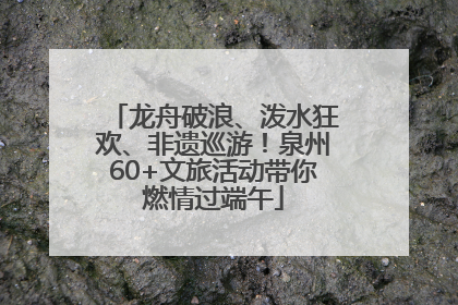 龙舟破浪、泼水狂欢、非遗巡游！泉州60+文旅活动带你燃情过端午
