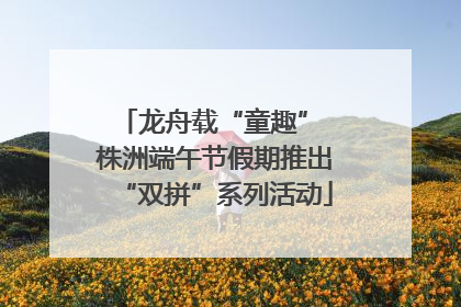 龙舟载“童趣” 株洲端午节假期推出“双拼”系列活动