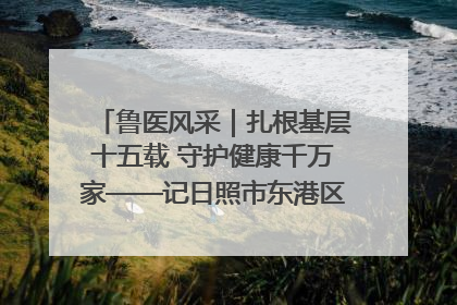 鲁医风采｜扎根基层十五载 守护健康千万家——记日照市东港区三庄中心卫生院院长、主治医师张守海