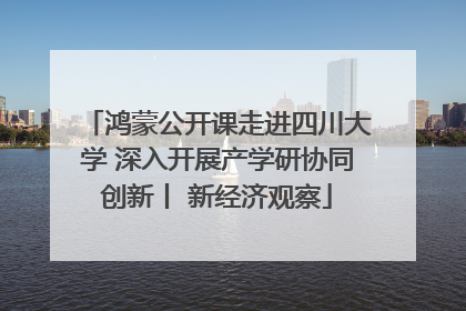鸿蒙公开课走进四川大学 深入开展产学研协同创新丨 新经济观察