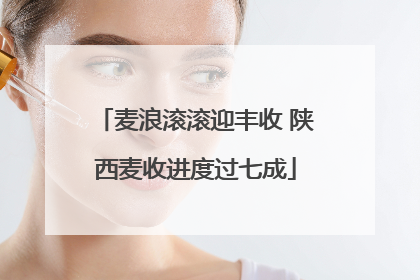 麦浪滚滚迎丰收 陕西麦收进度过七成