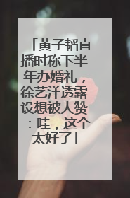 黄子韬直播时称下半年办婚礼，徐艺洋透露设想被大赞：哇，这个太好了