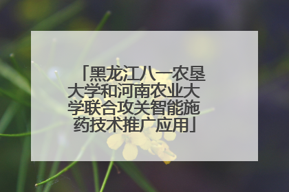 黑龙江八一农垦大学和河南农业大学联合攻关智能施药技术推广应用