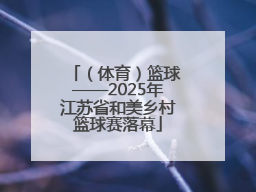 （体育）篮球——2025年江苏省和美乡村篮球赛落幕