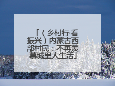 （乡村行·看振兴）内蒙古西部村民：不再羡慕城里人生活