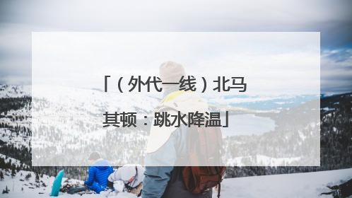 （外代一线）北马其顿：跳水降温
