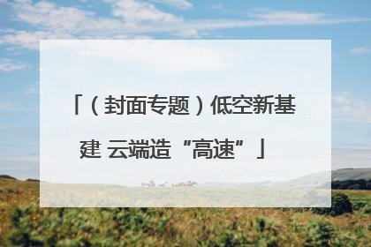 （封面专题）低空新基建 云端造“高速”