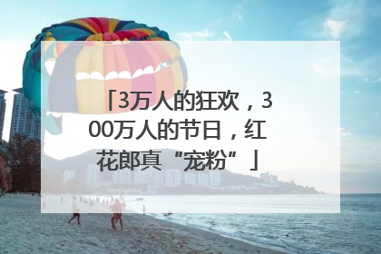 3万人的狂欢，300万人的节日，红花郎真“宠粉”