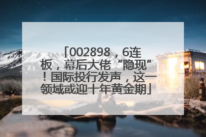 002898，6连板，幕后大佬“隐现”！国际投行发声，这一领域或迎十年黄金期