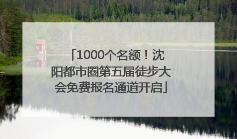1000个名额！沈阳都市圈第五届徒步大会免费报名通道开启