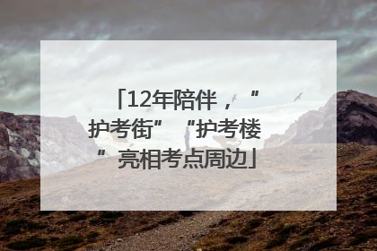 12年陪伴，“护考街”“护考楼”亮相考点周边