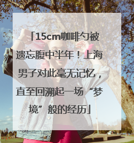 15cm咖啡勺被遗忘腹中半年！上海男子对此毫无记忆，直至回溯起一场“梦境”般的经历