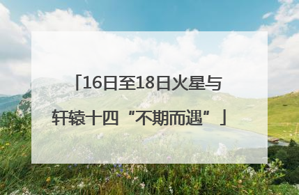 16日至18日火星与轩辕十四“不期而遇”