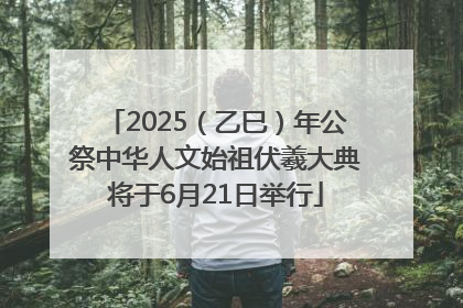 2025（乙巳）年公祭中华人文始祖伏羲大典将于6月21日举行