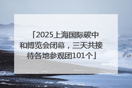2025上海国际碳中和博览会闭幕，三天共接待各地参观团101个
