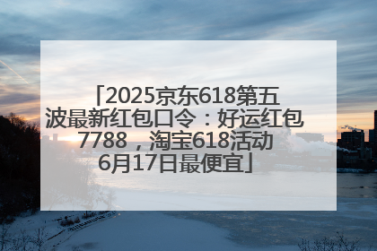 2025京东618第五波最新红包口令：好运红包7788，淘宝618活动6月17日最便宜
