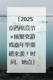 2025京西电竞节×核聚变游戏嘉年华重磅来袭！时间、地点