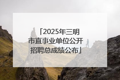 2025年三明市直事业单位公开招聘总成绩公布