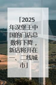 2025年汉堡王中国的门店总数将下降，新店将开在一、二线城市