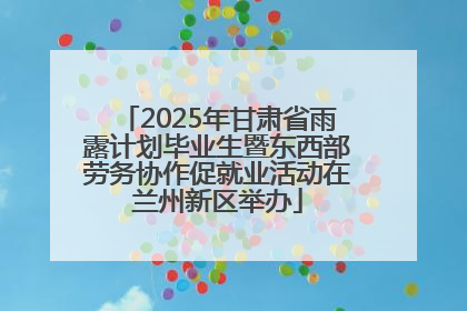 2025年甘肃省雨露计划毕业生暨东西部劳务协作促就业活动在兰州新区举办