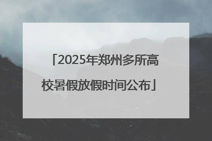 2025年郑州多所高校暑假放假时间公布