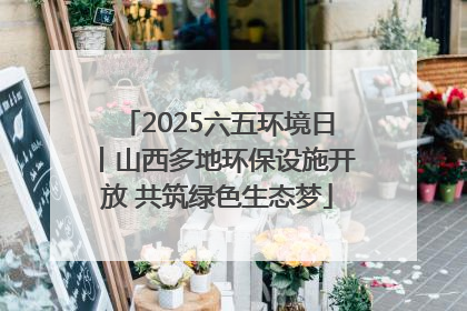 2025六五环境日丨山西多地环保设施开放 共筑绿色生态梦