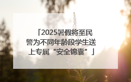 2025暑假将至民警为不同年龄段学生送上专属“安全锦囊”