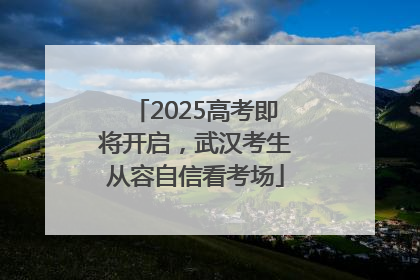 2025高考即将开启，武汉考生从容自信看考场