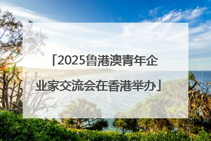 2025鲁港澳青年企业家交流会在香港举办