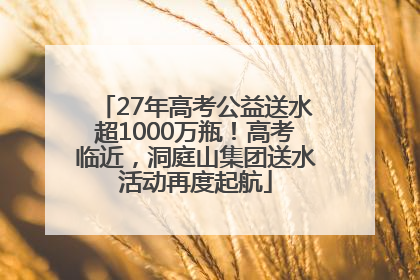 27年高考公益送水超1000万瓶！高考临近，洞庭山集团送水活动再度起航