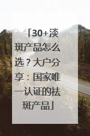 30+淡斑产品怎么选？大户分享：国家唯一认证的祛斑产品