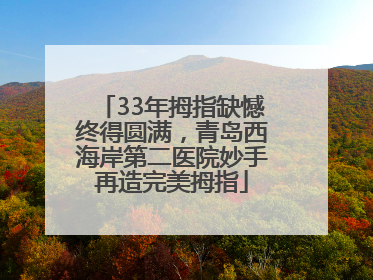 33年拇指缺憾终得圆满，青岛西海岸第二医院妙手再造完美拇指