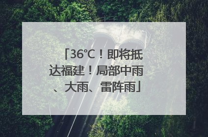 36℃！即将抵达福建！局部中雨、大雨、雷阵雨