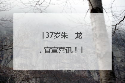 37岁朱一龙，官宣喜讯！